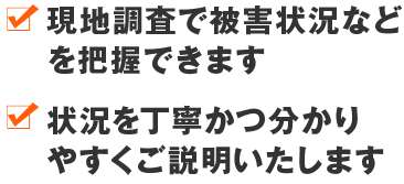 現地調査で被害状況などを把握できます 状況を丁寧かつ分かりやすくご説明いたします