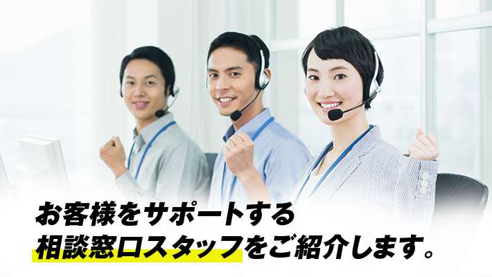 お客様をサポートする相談窓口スタッフをご紹介します。