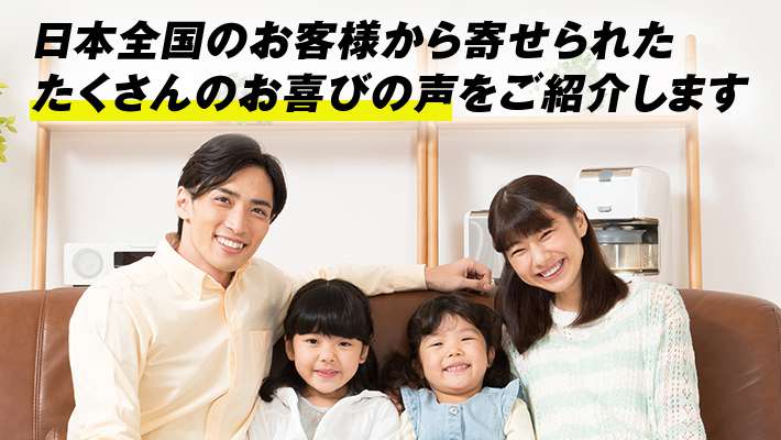 日本全国のお客様から寄せられた たくさんのお喜びの声をご紹介します